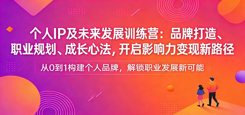 个人IP及未来发展训练营：品牌打造、职业规划、成长心法，开启影响力变现新路径网赚库-项目库-轻创网-中创网-福缘网-冒泡网-资源之家-魔方项目库网赚库