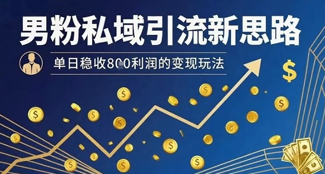 男粉私域引流新思路，单日稳收8张利润的变现玩法网赚库-项目库-轻创网-中创网-福缘网-冒泡网-资源之家-魔方项目库网赚库