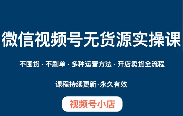 微信视频号小店无货源实操课程，​不囤货·不刷单·多种运营方法·开店卖货全流程网赚库-项目库-轻创网-中创网-福缘网-冒泡网-资源之家-魔方项目库网赚库