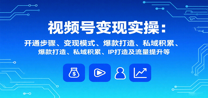 视频号变现实操，含开通步骤、变现模式、爆款打造、私域积累、IP打造及流量提升等网赚库-项目库-轻创网-中创网-福缘网-冒泡网-资源之家-魔方项目库网赚库