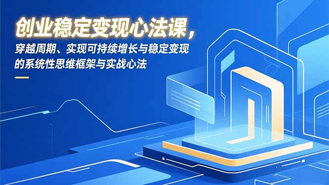 创业稳定变现心法课，穿越周期、实现可持续增长与稳定变现的系统性思维框架与实战心法网赚库-项目库-轻创网-中创网-福缘网-冒泡网-资源之家-魔方项目库网赚库