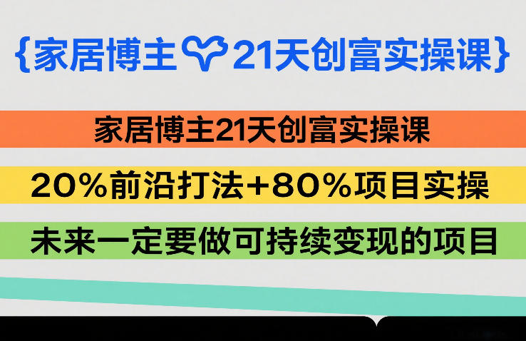 家居博主21天创富实操课，20%前沿打法+80%项目实操，未来一定要做可持续变现的项目网赚库-项目库-轻创网-中创网-福缘网-冒泡网-资源之家-魔方项目库网赚库