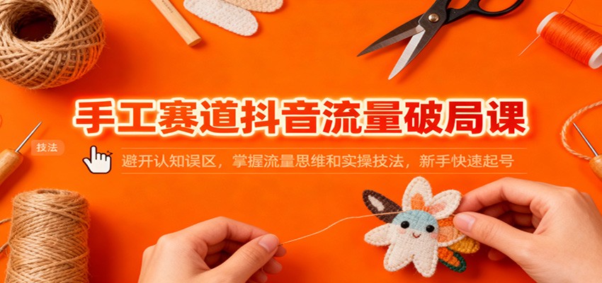 手工赛道抖音流量破局课:避开认知误区,掌握流量思维和实操技法,新手快速起号网赚库-项目库-轻创网-中创网-福缘网-冒泡网-资源之家-魔方项目库网赚库