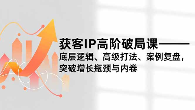 获客IP高阶破局课，底层逻辑、高级打法、案例复盘，突破增长瓶颈与内卷网赚库-项目库-轻创网-中创网-福缘网-冒泡网-资源之家-魔方项目库网赚库