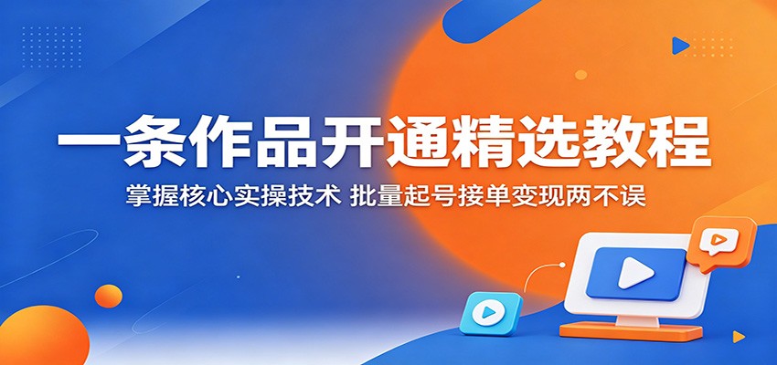 一条作品开通精选教程：掌握核心实操技术，批量起号接单变现两不误网赚库-项目库-轻创网-中创网-福缘网-冒泡网-资源之家-魔方项目库网赚库