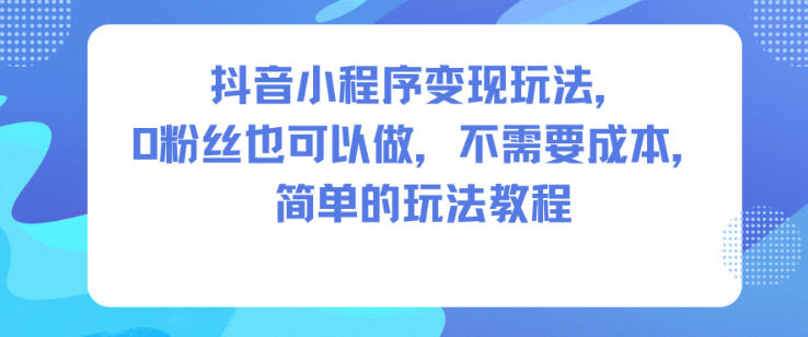 抖音小程序变现玩法,0粉丝也可以做,不需要成本,简单的玩法教程网赚库-项目库-轻创网-中创网-福缘网-冒泡网-资源之家-魔方项目库网赚库