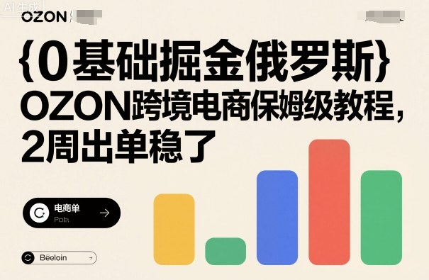0基础掘金俄罗斯，OZON跨境电商保姆级教程，2周出单稳了网赚库-项目库-轻创网-中创网-福缘网-冒泡网-资源之家-魔方项目库网赚库