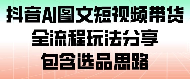抖音AI图文短视频带货，全流程玩法分享，包含选品思路网赚库-项目库-轻创网-中创网-福缘网-冒泡网-资源之家-魔方项目库网赚库