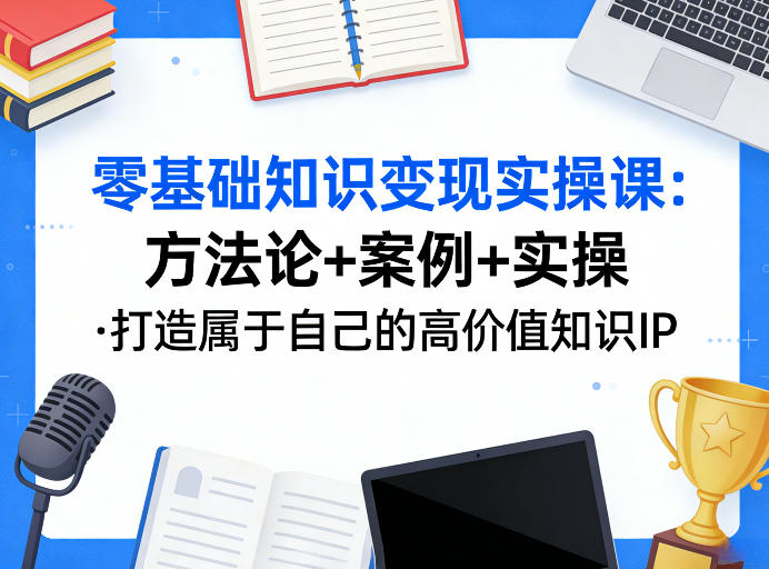 零基础知识变现实操课，方法论+案例+实操，打造属于自己的高价值知识IP网赚库-项目库-轻创网-中创网-福缘网-冒泡网-资源之家-魔方项目库网赚库