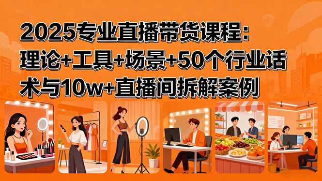2025专业直播带货课程：理论+工具+场景+50个行业话术与10w+直播间拆解案例网赚库-项目库-轻创网-中创网-福缘网-冒泡网-资源之家-魔方项目库网赚库