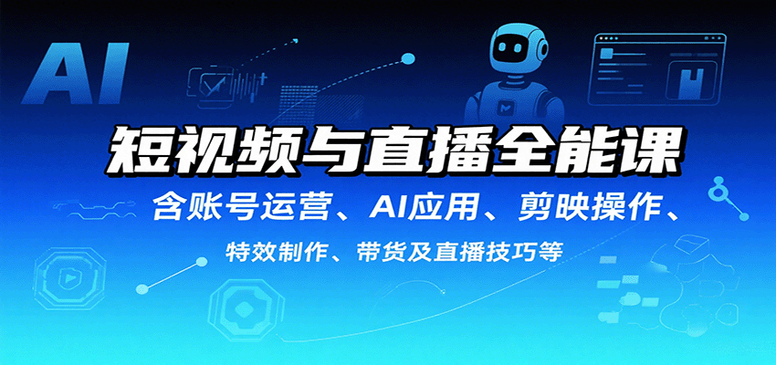 短视频与直播全能课，含账号运营、AI应用、剪映操作、特效制作、带货及直播技巧等网赚库-项目库-轻创网-中创网-福缘网-冒泡网-资源之家-魔方项目库网赚库