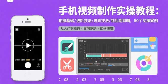 手机视频制作实操教程：拍摄基础/进阶技法/到后期剪辑，50个实操案例网赚库-项目库-轻创网-中创网-福缘网-冒泡网-资源之家-魔方项目库网赚库