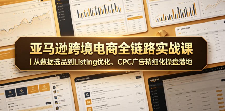 亚马逊跨境电商全链路实战课｜从数据选品到Listing优化、CPC广告精细化操盘落地网赚库-项目库-轻创网-中创网-福缘网-冒泡网-资源之家-魔方项目库网赚库