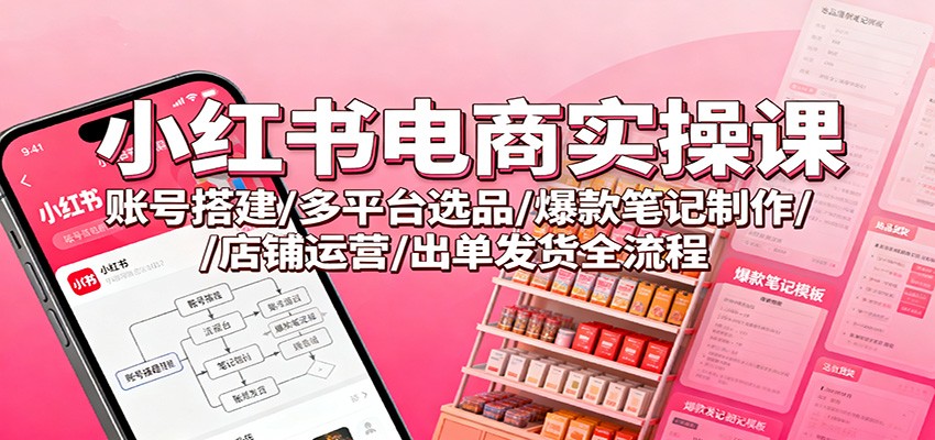 小红书电商实操课：账号搭建/多平台选品/爆款笔记制作/店铺运营/出单发货全流程网赚库-项目库-轻创网-中创网-福缘网-冒泡网-资源之家-魔方项目库网赚库