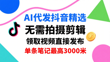 AI代发抖音精选，领取视频直接发布，单号每天领取3条，单条笔记最高3k，无需拍摄剪辑，懒人福利网赚库-项目库-轻创网-中创网-福缘网-冒泡网-资源之家-魔方项目库网赚库