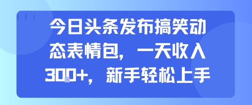 今日头条发布搞笑动态表情包，一天收入3张+，新手轻松上手网赚库-项目库-轻创网-中创网-福缘网-冒泡网-资源之家-魔方项目库网赚库