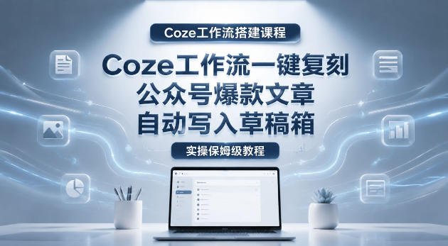 【Coze工作流搭建实操教程】coze工作流一键复刻公众号爆款文章,自动写入草稿箱!全流程保姆级教学网赚库-项目库-轻创网-中创网-福缘网-冒泡网-资源之家-魔方项目库网赚库