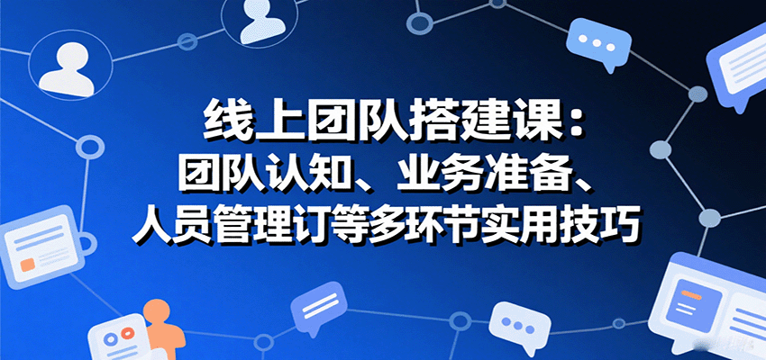 线上团队搭建课：团队认知、业务准备、人员管理、协议签订等多环节实用技巧网赚库-项目库-轻创网-中创网-福缘网-冒泡网-资源之家-魔方项目库网赚库
