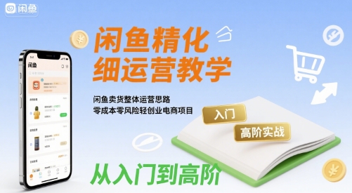 闲鱼精细化运营入门+高阶实战教学，闲鱼卖货整体运营思路，零成本零风险轻创业电商项目网赚库-项目库-轻创网-中创网-福缘网-冒泡网-资源之家-魔方项目库网赚库