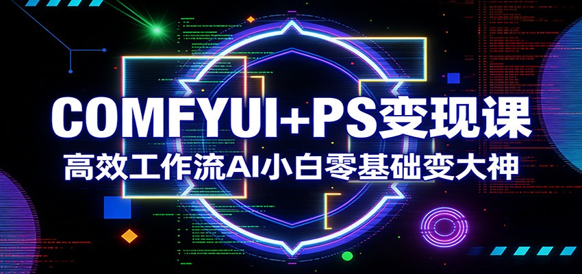 COMFYUI+PS变现课：高效工作流AI小白零基础变大神网赚库-项目库-轻创网-中创网-福缘网-冒泡网-资源之家-魔方项目库网赚库