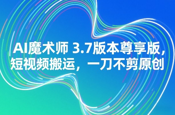 AI魔术师3.7版本尊享版，短视频搬运，一刀不剪原创网赚库-项目库-轻创网-中创网-福缘网-冒泡网-资源之家-魔方项目库网赚库