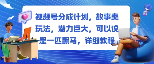 视频号分成计划，故事类玩法，潜力巨大，可以说是一匹黑马，详细教程网赚库-项目库-轻创网-中创网-福缘网-冒泡网-资源之家-魔方项目库网赚库
