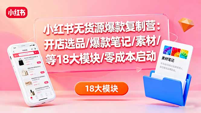 小红书无货源爆款复制营：开店选品/爆款笔记/素材/等18大模块/零成本启动网赚库-项目库-轻创网-中创网-福缘网-冒泡网-资源之家-魔方项目库网赚库