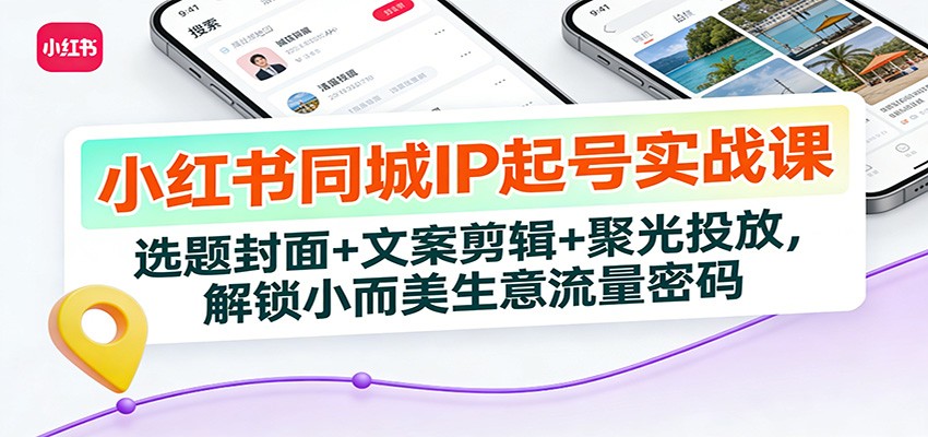 小红书同城IP起号实战课：选题封面+文案剪辑+聚光投放，解锁小而美生意流量密码网赚库-项目库-轻创网-中创网-福缘网-冒泡网-资源之家-魔方项目库网赚库