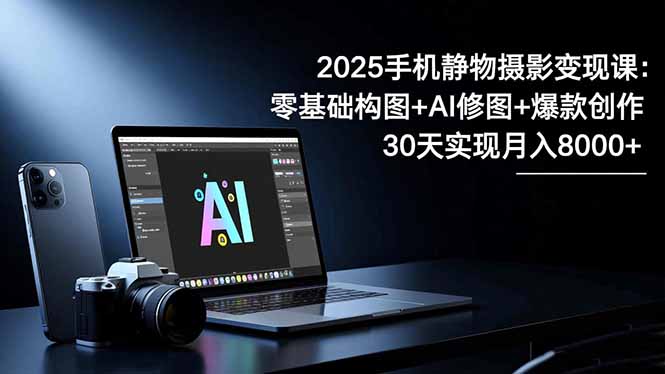 2025手机 静物摄影变现课：零基础构图+AI修图+爆款创作，30天实现月入8…网赚库-项目库-轻创网-中创网-福缘网-冒泡网-资源之家-魔方项目库网赚库