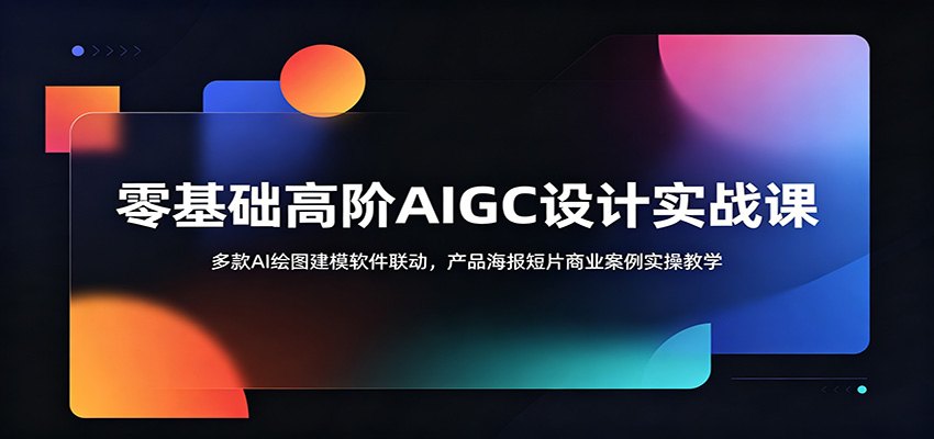 零基础高阶AIGC设计实战课:多款AI绘图建模软件联动,产品海报短片商业案例实操教学网赚库-项目库-轻创网-中创网-福缘网-冒泡网-资源之家-魔方项目库网赚库