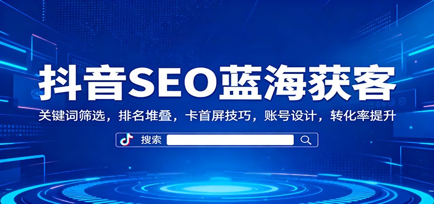 抖音SEO蓝海获客：关键词筛选，排名堆叠，卡首屏技巧，账号设计，转化率提升网赚库-项目库-轻创网-中创网-福缘网-冒泡网-资源之家-魔方项目库网赚库