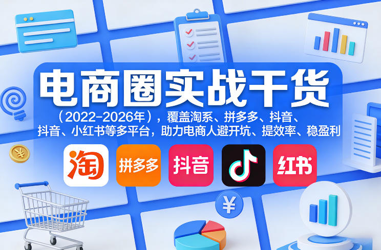 电商圈实战干货(2023-2026年),覆盖淘系、拼多多、抖音、小红书等多平台,助力电商人避开坑、提效率、稳盈利(更新5月29日)网赚库-项目库-轻创网-中创网-福缘网-冒泡网-资源之家-魔方项目库网赚库
