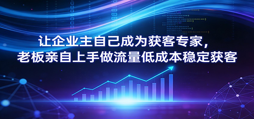 让企业主自己成为获客专家，老板亲自上手做流量低成本稳定获客网赚库-项目库-轻创网-中创网-福缘网-冒泡网-资源之家-魔方项目库网赚库