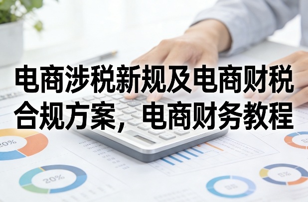 电商涉税新规及电商财税合规方案，电商财务教程网赚库-项目库-轻创网-中创网-福缘网-冒泡网-资源之家-魔方项目库网赚库
