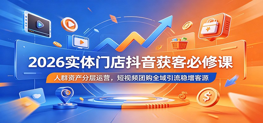 2026实体门店抖音获客必修课：人群资产分层运营，短视频团购全域引流稳增客源网赚库-项目库-轻创网-中创网-福缘网-冒泡网-资源之家-魔方项目库网赚库