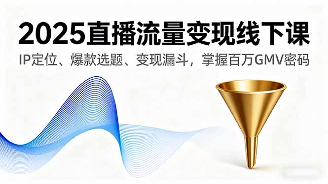 2025直播流量变现线下课，IP定位、爆款选题、变现漏斗，掌握百万GMV密码网赚库-项目库-轻创网-中创网-福缘网-冒泡网-资源之家-魔方项目库网赚库