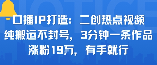 口播IP打造：二创热点视频，纯搬运不封号，3分钟一条作品，涨粉19w，有手就行网赚库-项目库-轻创网-中创网-福缘网-冒泡网-资源之家-魔方项目库网赚库