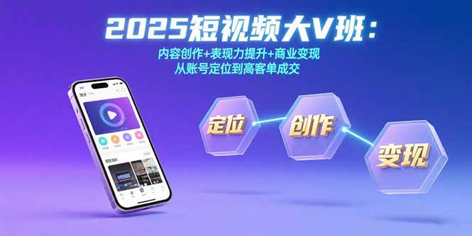 2025短视频大V班：内容创作+表现力提升+商业变现 从账号定位到高客单成交网赚库-项目库-轻创网-中创网-福缘网-冒泡网-资源之家-魔方项目库网赚库