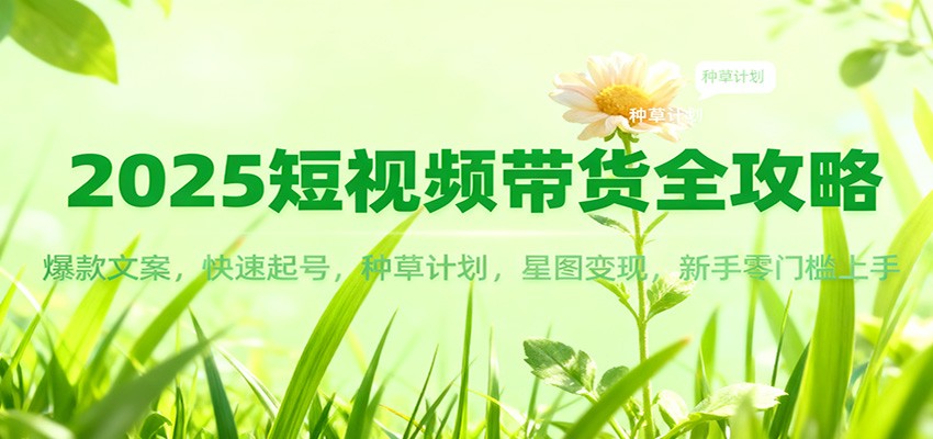 2025短视频带货全攻略：爆款文案，快速起号，种草计划，星图变现，新手零门槛上手网赚库-项目库-轻创网-中创网-福缘网-冒泡网-资源之家-魔方项目库网赚库