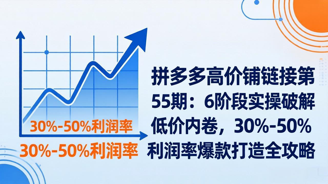 拼多多高价铺链接第55期：6阶段实操破解低价内卷，30%-50%利润率爆款打造全攻略网赚库-项目库-轻创网-中创网-福缘网-冒泡网-资源之家-魔方项目库网赚库