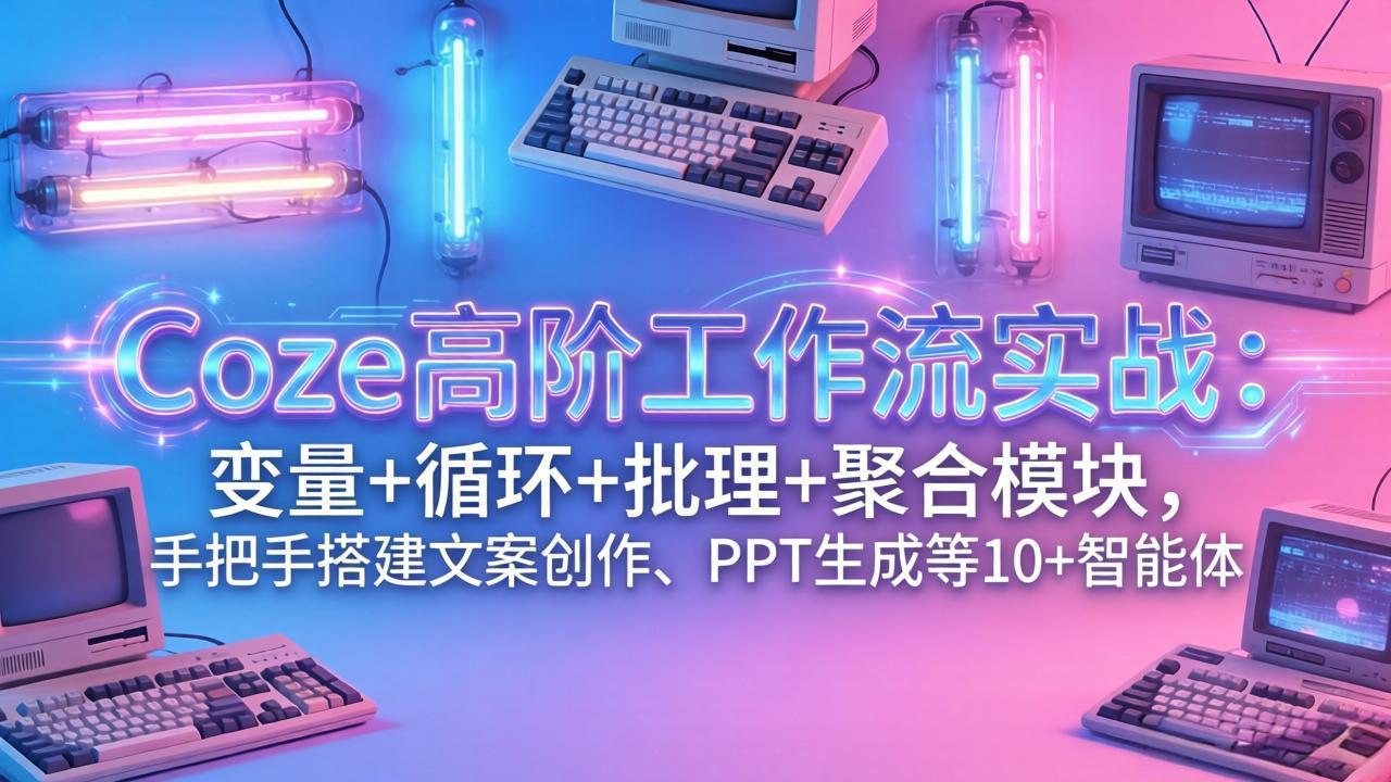 Coze高阶工作流实战：变量+循环+批处理+聚合模块，手把手搭建文案创作、PPT 生成等 10+ 智能体网赚库-项目库-轻创网-中创网-福缘网-冒泡网-资源之家-魔方项目库网赚库