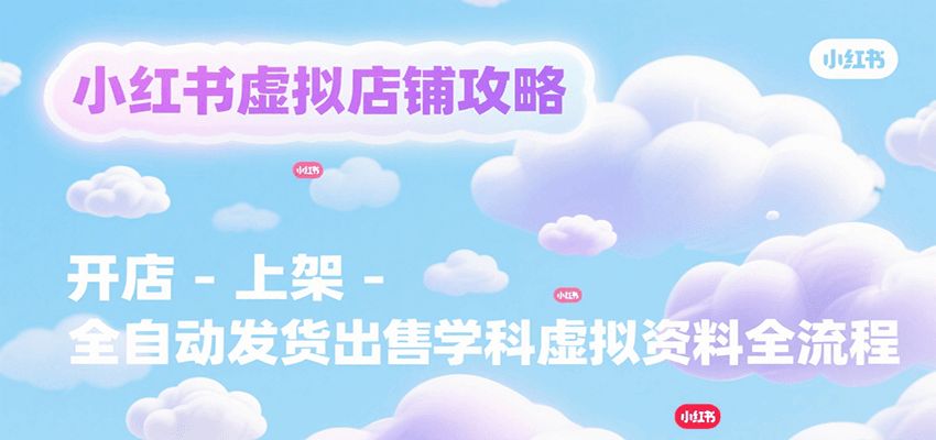 小红书虚拟店铺攻略，开店-上架-全自动发货出售学科虚拟资料完整流程网赚库-项目库-轻创网-中创网-福缘网-冒泡网-资源之家-魔方项目库网赚库