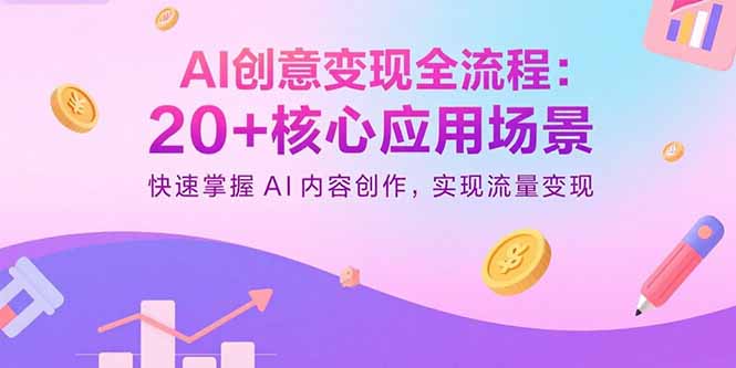 AI创意变现全流程：20+核心应用场景，快速掌握AI内容创作，实现流量变现网赚库-项目库-轻创网-中创网-福缘网-冒泡网-资源之家-魔方项目库网赚库