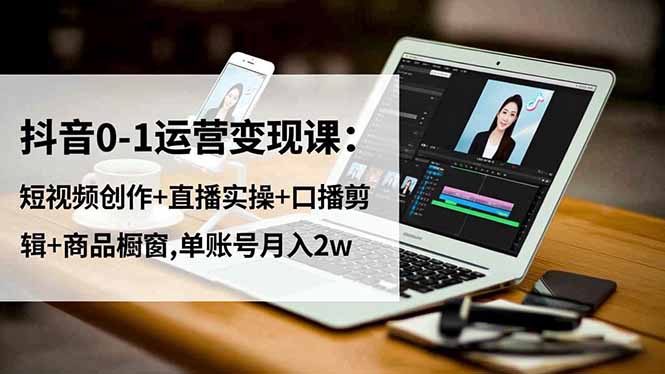 抖音0-1运营变现课：短视频创作+直播实操+口播剪辑+商品橱窗,单账号月入2w网赚库-项目库-轻创网-中创网-福缘网-冒泡网-资源之家-魔方项目库网赚库