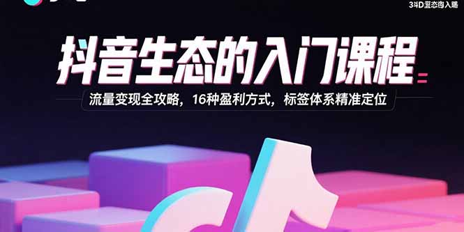 抖音生态的入门课程：流量变现全攻略，16种盈利方式，标签体系精准定位网赚库-项目库-轻创网-中创网-福缘网-冒泡网-资源之家-魔方项目库网赚库