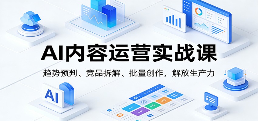 AI内容运营实战课：趋势预判、 竞品拆解、批量创作，解放生产力网赚库-项目库-轻创网-中创网-福缘网-冒泡网-资源之家-魔方项目库网赚库