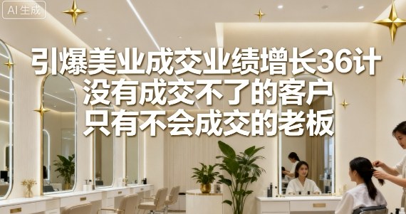 引爆美业成交业绩增长36计，没有成交不了的客户，只有不会成交的老板网赚库-项目库-轻创网-中创网-福缘网-冒泡网-资源之家-魔方项目库网赚库