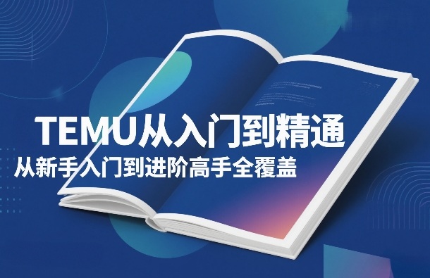 TEMU从入门到精通，从新手入门到进阶高手全覆盖网赚库-项目库-轻创网-中创网-福缘网-冒泡网-资源之家-魔方项目库网赚库