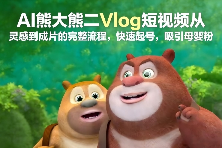 AI熊大熊二Vlog短视频从灵感到成片的完整流程，快速起号，吸引母婴粉网赚库-项目库-轻创网-中创网-福缘网-冒泡网-资源之家-魔方项目库网赚库