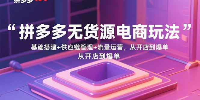 拼多多无货源电商玩法：基础搭建+供应链管理+流量运营，从开店到爆单网赚库-项目库-轻创网-中创网-福缘网-冒泡网-资源之家-魔方项目库网赚库